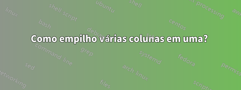 Como empilho várias colunas em uma?