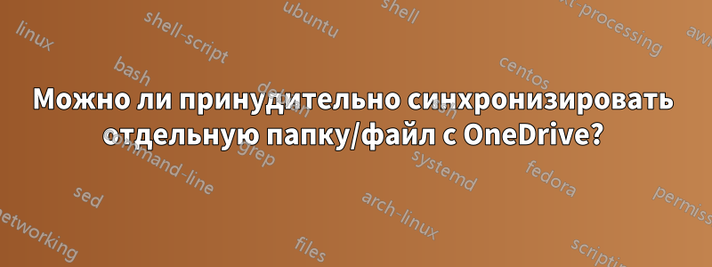 Можно ли принудительно синхронизировать отдельную папку/файл с OneDrive?