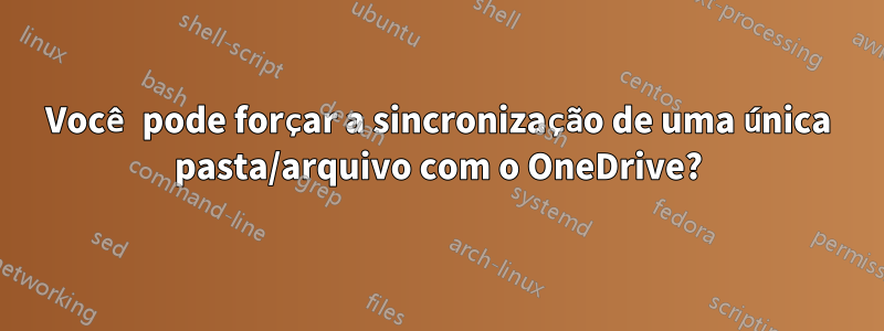 Você pode forçar a sincronização de uma única pasta/arquivo com o OneDrive?