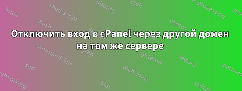 Отключить вход в cPanel через другой домен на том же сервере
