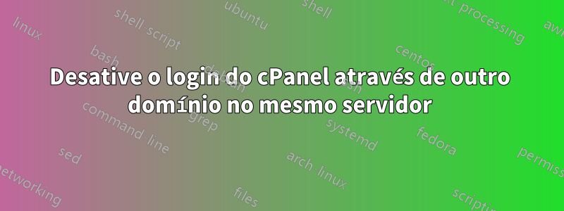 Desative o login do cPanel através de outro domínio no mesmo servidor