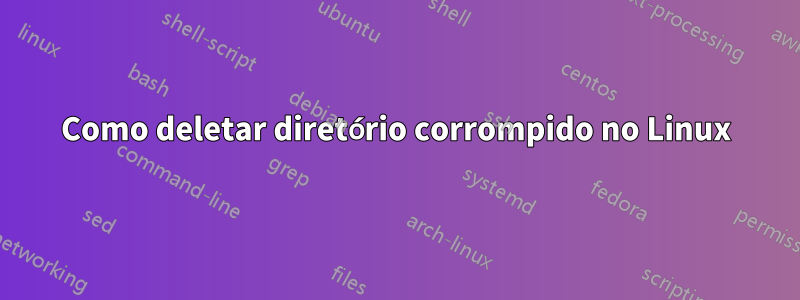Como deletar diretório corrompido no Linux