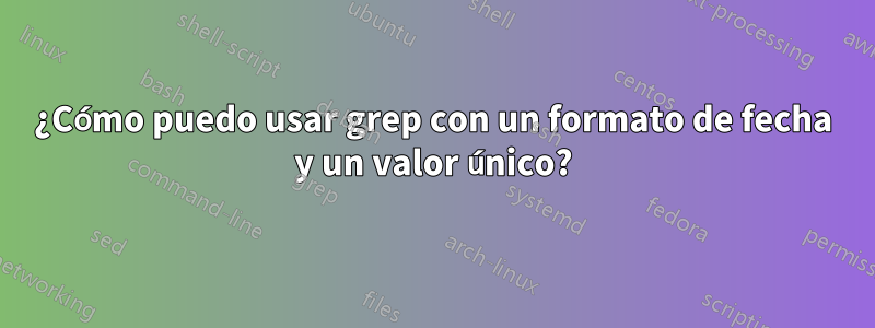 ¿Cómo puedo usar grep con un formato de fecha y un valor único?