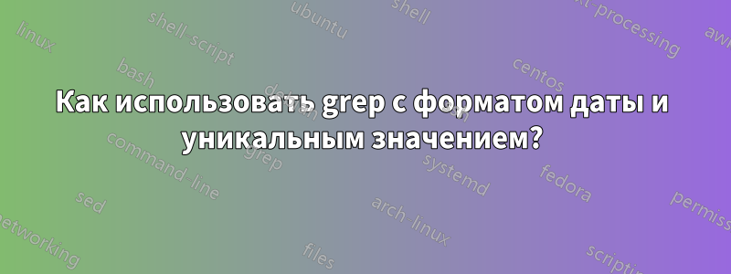 Как использовать grep с форматом даты и уникальным значением?