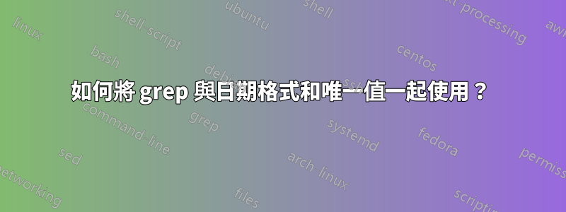如何將 grep 與日期格式和唯一值一起使用?