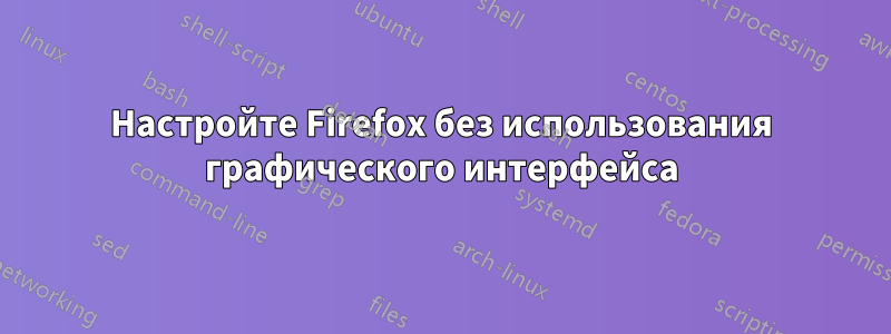 Настройте Firefox без использования графического интерфейса