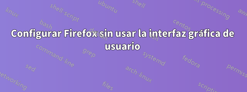 Configurar Firefox sin usar la interfaz gráfica de usuario