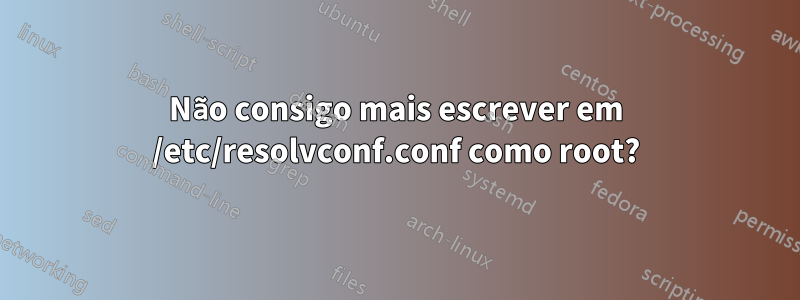 Não consigo mais escrever em /etc/resolvconf.conf como root?