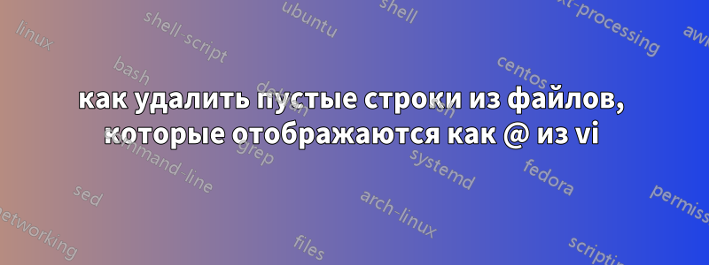 как удалить пустые строки из файлов, которые отображаются как @ из vi