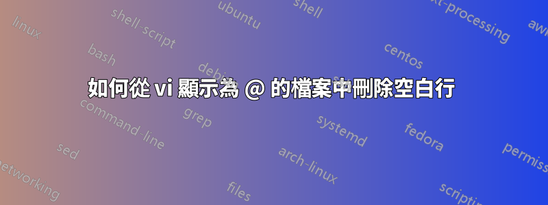 如何從 vi 顯示為 @ 的檔案中刪除空白行