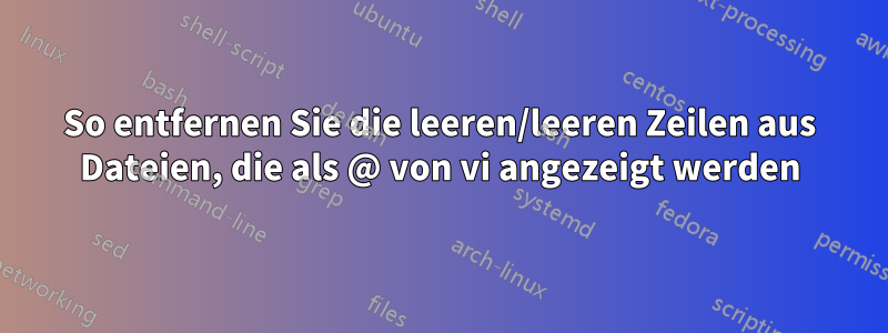 So entfernen Sie die leeren/leeren Zeilen aus Dateien, die als @ von vi angezeigt werden