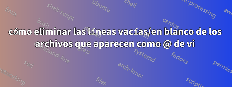 cómo eliminar las líneas vacías/en blanco de los archivos que aparecen como @ de vi