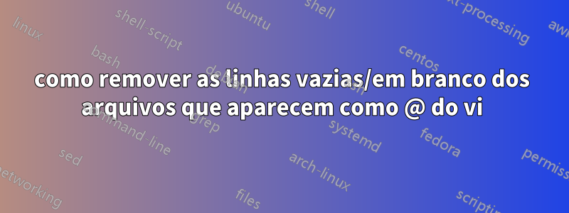 como remover as linhas vazias/em branco dos arquivos que aparecem como @ do vi