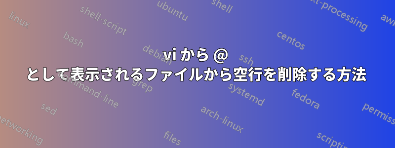 vi から @ として表示されるファイルから空行を削除する方法