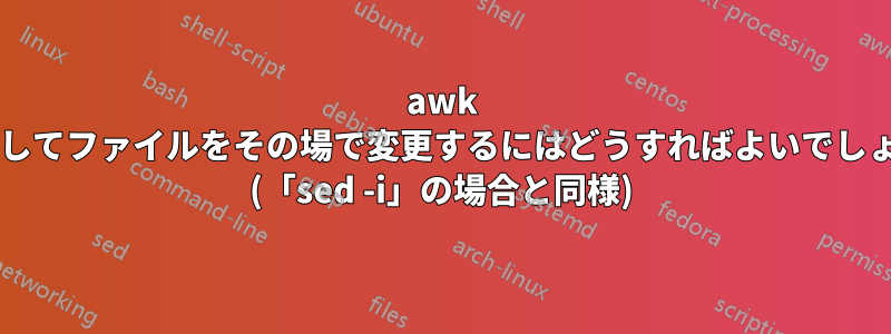 awk を使用してファイルをその場で変更するにはどうすればよいでしょうか? (「sed -i」の場合と同様)