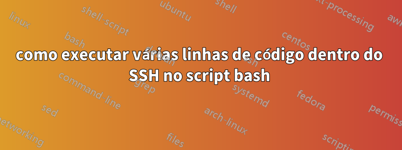 como executar várias linhas de código dentro do SSH no script bash