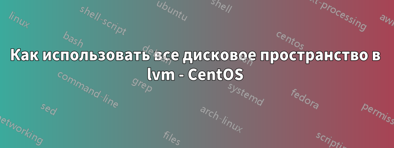 Как использовать все дисковое пространство в lvm - CentOS