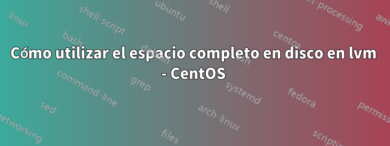 Cómo utilizar el espacio completo en disco en lvm - CentOS