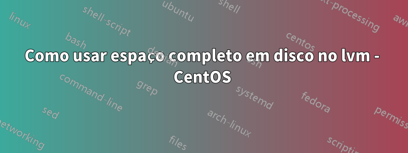 Como usar espaço completo em disco no lvm - CentOS