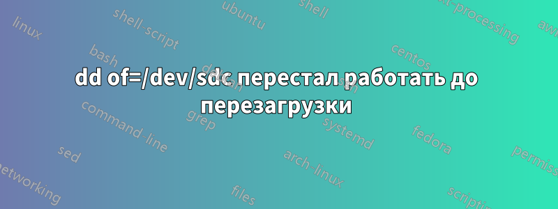 dd of=/dev/sdc перестал работать до перезагрузки