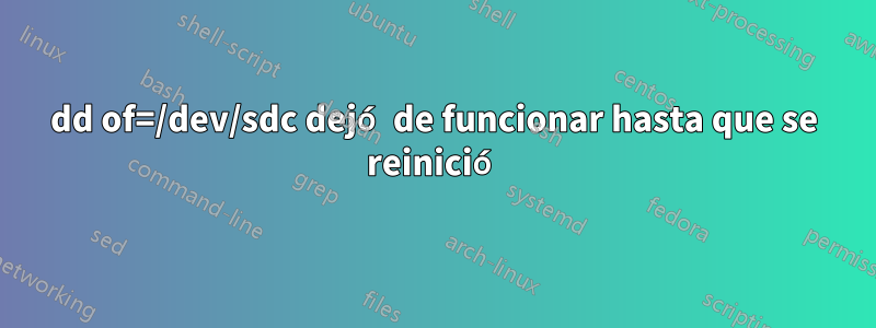 dd of=/dev/sdc dejó de funcionar hasta que se reinició