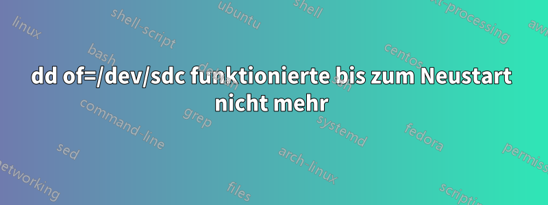 dd of=/dev/sdc funktionierte bis zum Neustart nicht mehr