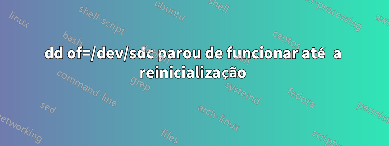 dd of=/dev/sdc parou de funcionar até a reinicialização