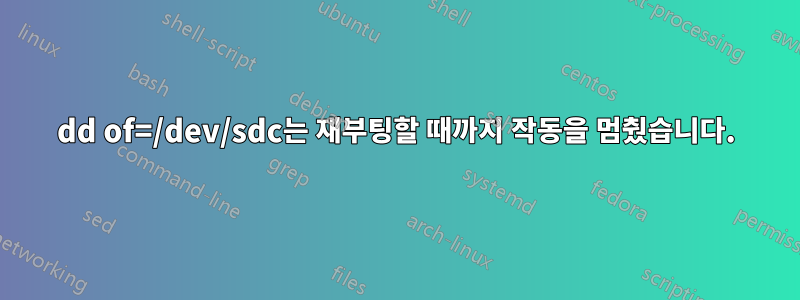 dd of=/dev/sdc는 재부팅할 때까지 작동을 멈췄습니다.