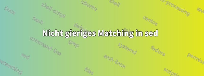 Nicht gieriges Matching in sed 