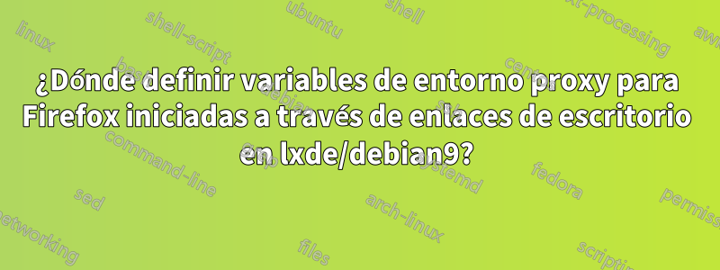 ¿Dónde definir variables de entorno proxy para Firefox iniciadas a través de enlaces de escritorio en lxde/debian9?