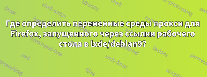 Где определить переменные среды прокси для Firefox, запущенного через ссылки рабочего стола в lxde/debian9?
