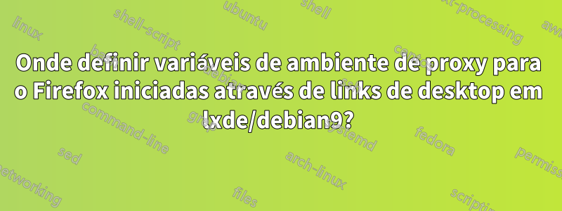 Onde definir variáveis ​​de ambiente de proxy para o Firefox iniciadas através de links de desktop em lxde/debian9?