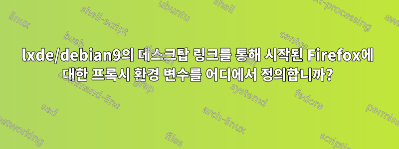 lxde/debian9의 데스크탑 링크를 통해 시작된 Firefox에 대한 프록시 환경 변수를 어디에서 정의합니까?