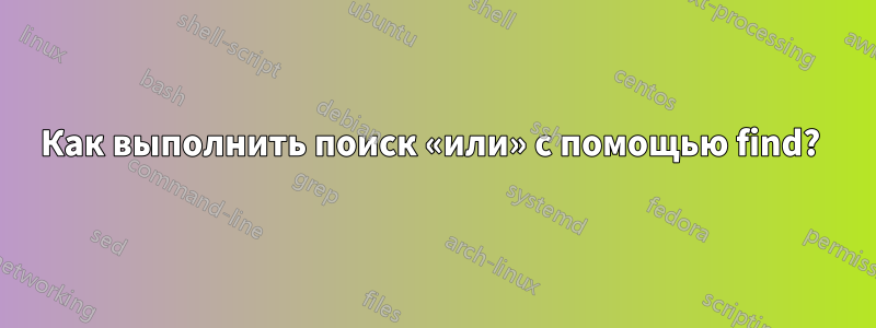 Как выполнить поиск «или» с помощью find? 