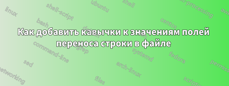 Как добавить кавычки к значениям полей переноса строки в файле