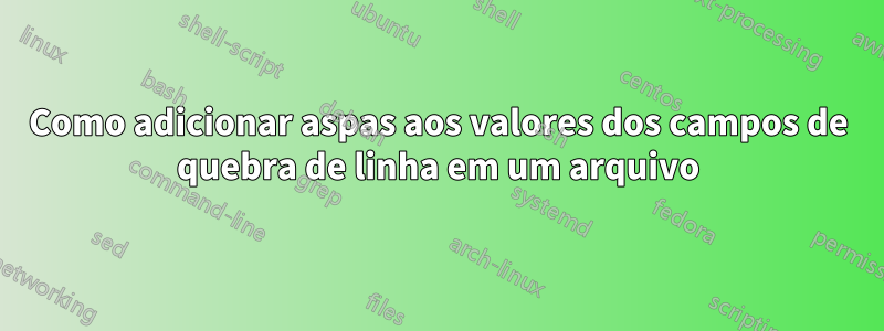 Como adicionar aspas aos valores dos campos de quebra de linha em um arquivo