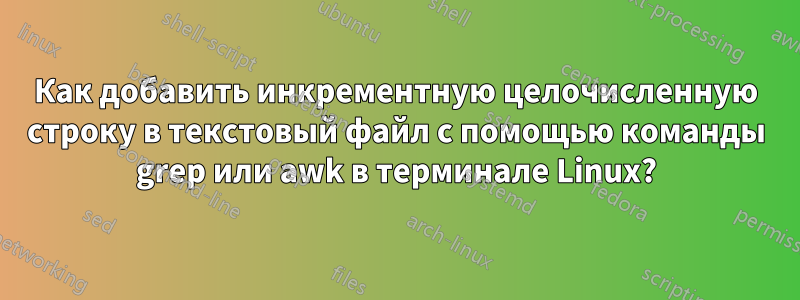 Как добавить инкрементную целочисленную строку в текстовый файл с помощью команды grep или awk в терминале Linux?
