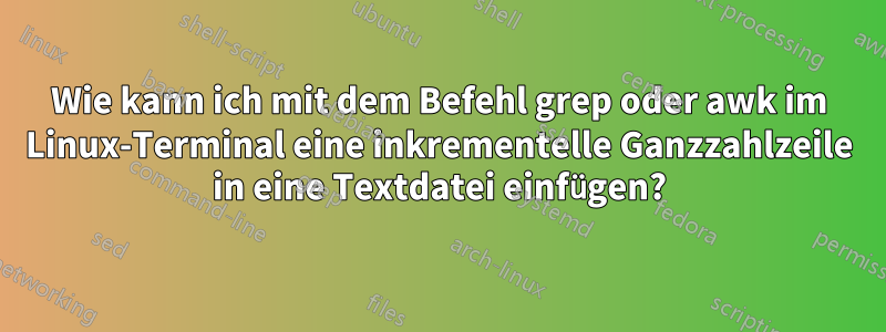 Wie kann ich mit dem Befehl grep oder awk im Linux-Terminal eine inkrementelle Ganzzahlzeile in eine Textdatei einfügen?
