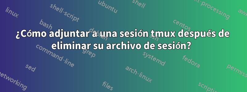 ¿Cómo adjuntar a una sesión tmux después de eliminar su archivo de sesión? 