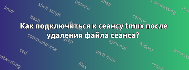 Как подключиться к сеансу tmux после удаления файла сеанса? 