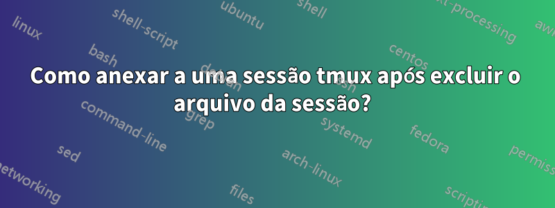 Como anexar a uma sessão tmux após excluir o arquivo da sessão? 