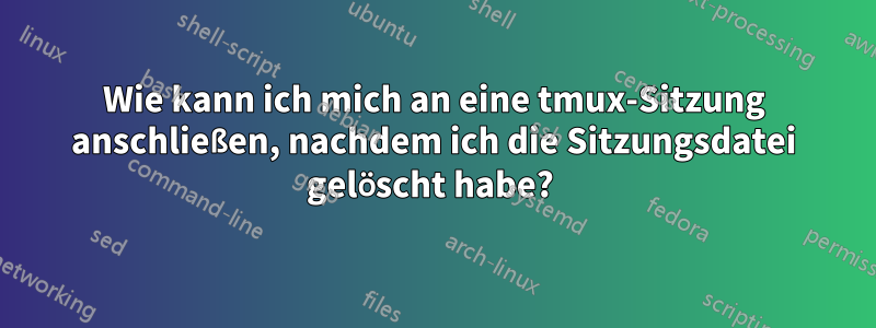 Wie kann ich mich an eine tmux-Sitzung anschließen, nachdem ich die Sitzungsdatei gelöscht habe? 