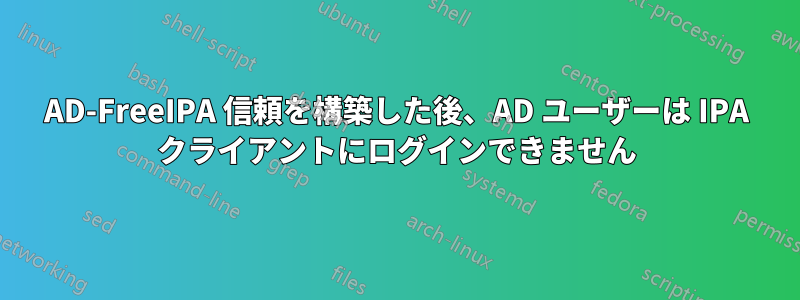 AD-FreeIPA 信頼を構築した後、AD ユーザーは IPA クライアントにログインできません