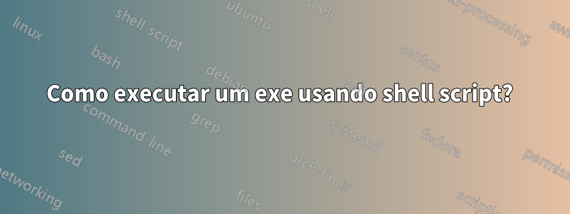 Como executar um exe usando shell script? 