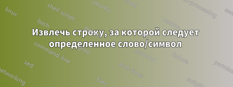 Извлечь строку, за которой следует определенное слово/символ
