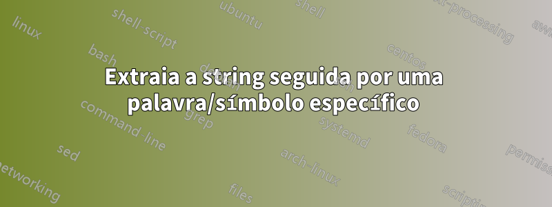Extraia a string seguida por uma palavra/símbolo específico