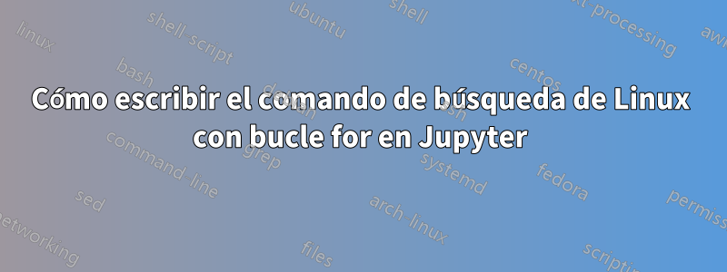 Cómo escribir el comando de búsqueda de Linux con bucle for en Jupyter