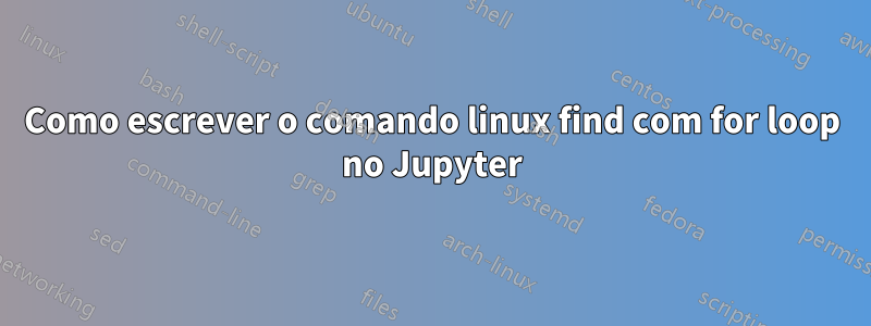 Como escrever o comando linux find com for loop no Jupyter