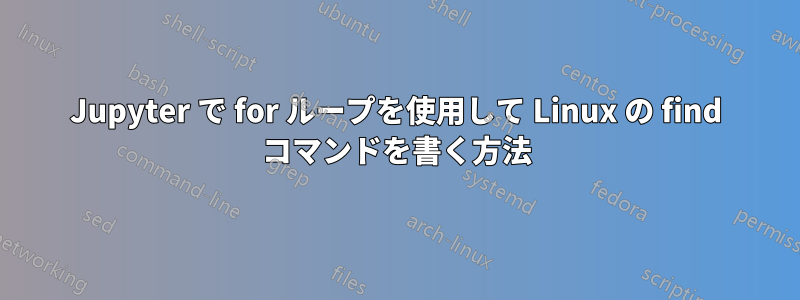 Jupyter で for ループを使用して Linux の find コマンドを書く方法