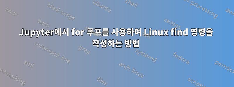 Jupyter에서 for 루프를 사용하여 Linux find 명령을 작성하는 방법